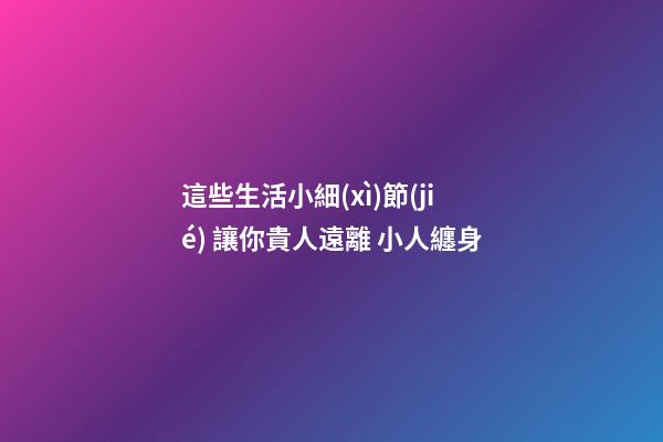 這些生活小細(xì)節(jié) 讓你貴人遠離 小人纏身